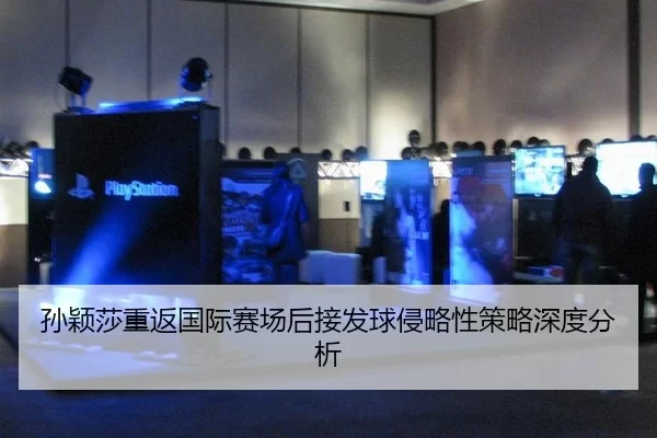 孙颖莎重返国际赛场后接发球侵略性策略深度分析